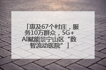 惠及67个村庄，服务10万群众，5G+AI赋能景宁山区“数智流动医院”