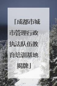 成都市城市管理行政执法队伍教育培训基地揭牌