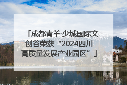 成都青羊·少城国际文创谷荣获“2024四川高质量发展产业园区”
