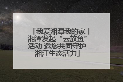 我爱湘潭我的家丨湘潭发起“云放鱼”活动 邀您共同守护湘江生态活力