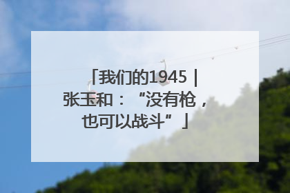 我们的1945｜张玉和：“没有枪，也可以战斗”