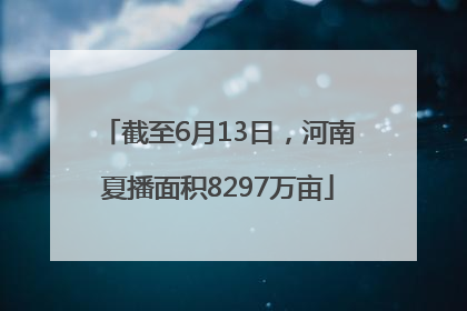 截至6月13日，河南夏播面积8297万亩