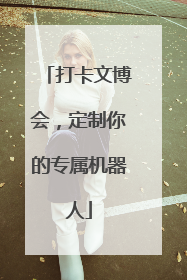 打卡文博会，定制你的专属机器人
