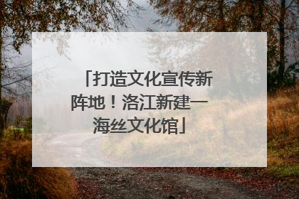 打造文化宣传新阵地！洛江新建一海丝文化馆