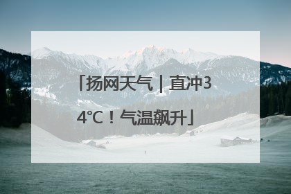 扬网天气｜直冲34℃！气温飙升