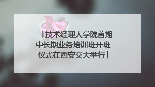 技术经理人学院首期中长期业务培训班开班仪式在西安交大举行