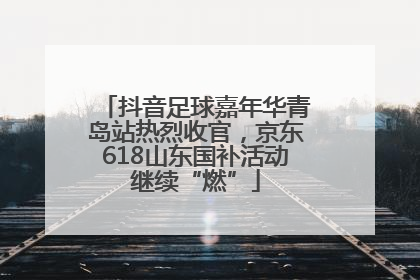 抖音足球嘉年华青岛站热烈收官，京东618山东国补活动继续“燃”
