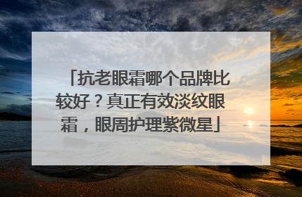 抗老眼霜哪个品牌比较好？真正有效淡纹眼霜，眼周护理紫微星