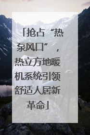 抢占“热泵风口”，热立方地暖机系统引领舒适人居新革命