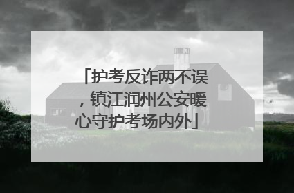 护考反诈两不误，镇江润州公安暖心守护考场内外