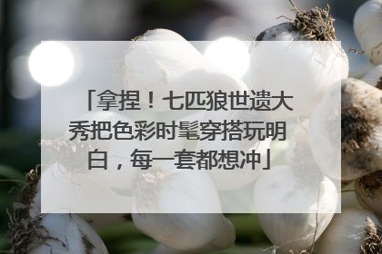 拿捏！七匹狼世遗大秀把色彩时髦穿搭玩明白，每一套都想冲