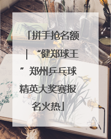拼手抢名额｜“健郑球王”郑州乒乓球精英大奖赛报名火热
