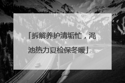 拆解养护清垢忙，渑池热力夏检保冬暖