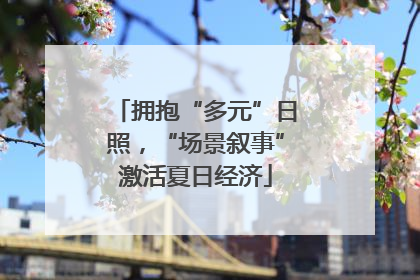 拥抱“多元”日照，“场景叙事”激活夏日经济