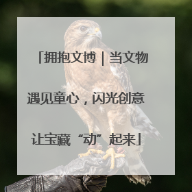 拥抱文博｜当文物遇见童心，闪光创意让宝藏“动”起来