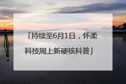 持续至6月1日，怀柔科技周上新硬核科普