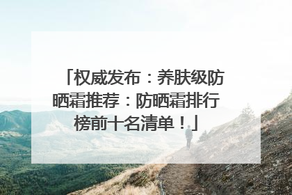 权威发布：养肤级防晒霜推荐：防晒霜排行榜前十名清单！