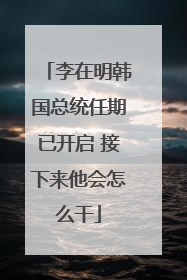 李在明韩国总统任期已开启 接下来他会怎么干