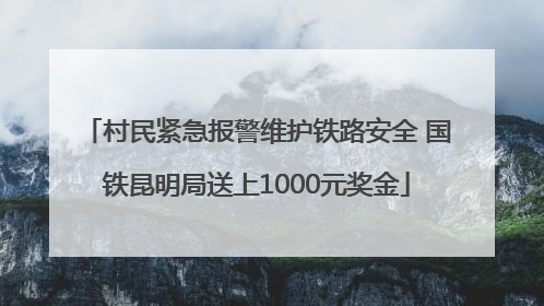 村民紧急报警维护铁路安全 国铁昆明局送上1000元奖金