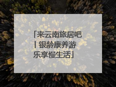 来云南旅居吧丨银龄康养游 乐享慢生活