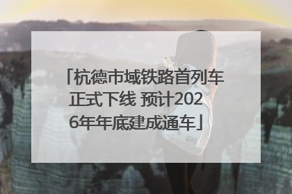 杭德市域铁路首列车正式下线 预计2026年年底建成通车