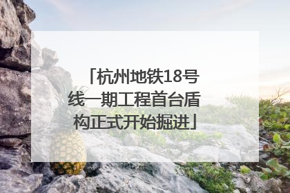 杭州地铁18号线一期工程首台盾构正式开始掘进