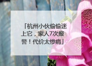 杭州小伙偷偷迷上它，家人7次报警！代价太惨痛