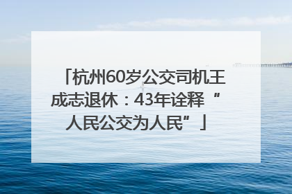杭州60岁公交司机王成志退休：43年诠释“人民公交为人民”