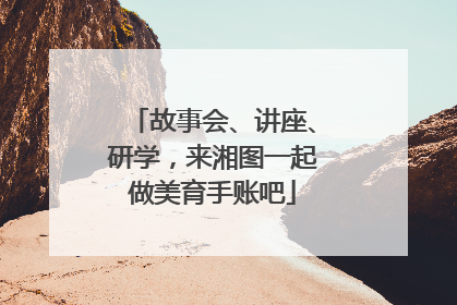 故事会、讲座、研学，来湘图一起做美育手账吧