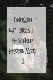敦煌组“局”激活千年文化IP社交新范式