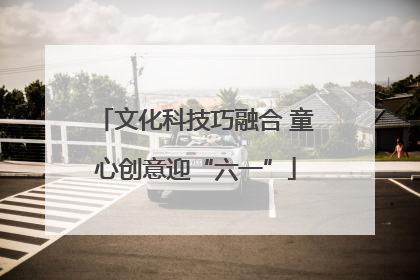 文化科技巧融合 童心创意迎“六一”