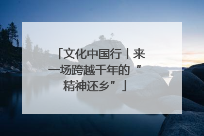 文化中国行丨来一场跨越千年的“精神还乡”