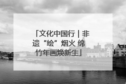 文化中国行｜非遗“绘”烟火 绵竹年画焕新生