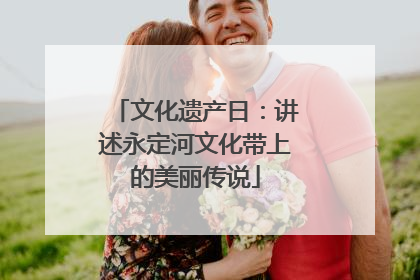 文化遗产日：讲述永定河文化带上的美丽传说
