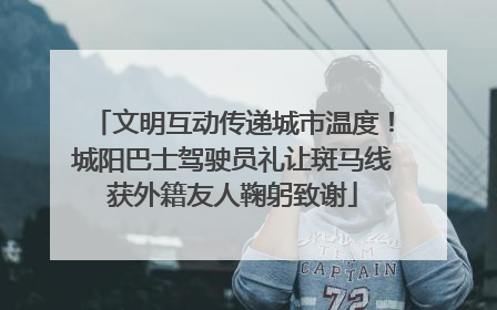 文明互动传递城市温度！城阳巴士驾驶员礼让斑马线获外籍友人鞠躬致谢