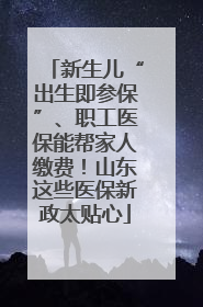 新生儿“出生即参保”、职工医保能帮家人缴费！山东这些医保新政太贴心