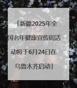 新疆2025年全国老年健康宣传周活动将于6月24日在乌鲁木齐启动