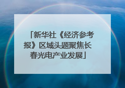 新华社《经济参考报》区域头题聚焦长春光电产业发展