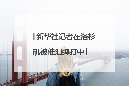 新华社记者在洛杉矶被催泪弹打中
