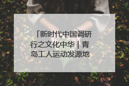 新时代中国调研行之文化中华｜青岛工人运动发源地红色文化浸人心