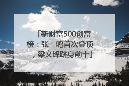 新财富500创富榜：张一鸣首次登顶，梁文锋跻身前十