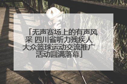 无声赛场上的有声风采 四川省听力残疾人大众篮球运动交流推广活动圆满落幕