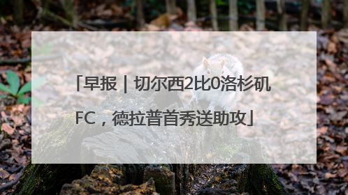 早报｜切尔西2比0洛杉矶FC，德拉普首秀送助攻