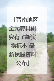 晋南地区金元葬具研究有了新实物标本 最新挖掘资料公布
