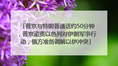 普京与特朗普通话约50分钟，普京谴责以色列对伊朗军事行动，俄方准备调解以伊冲突