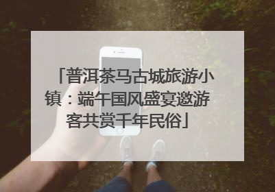 普洱茶马古城旅游小镇：端午国风盛宴邀游客共赏千年民俗