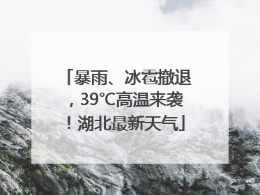 暴雨、冰雹撤退，39℃高温来袭！湖北最新天气