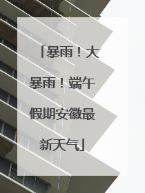 暴雨！大暴雨！端午假期安徽最新天气