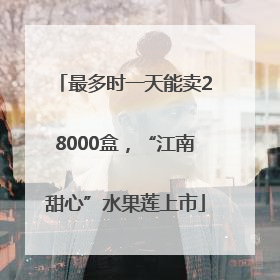 最多时一天能卖28000盒，“江南甜心”水果莲上市