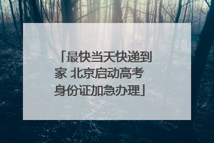 最快当天快递到家 北京启动高考身份证加急办理
